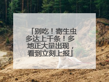 别吃！寄生虫多达上千条！多地正大量出现，看到立刻上报