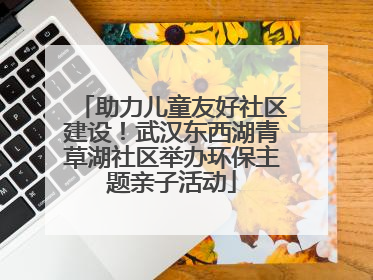 助力儿童友好社区建设！武汉东西湖青草湖社区举办环保主题亲子活动