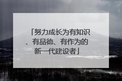 努力成长为有知识、有品德、有作为的新一代建设者
