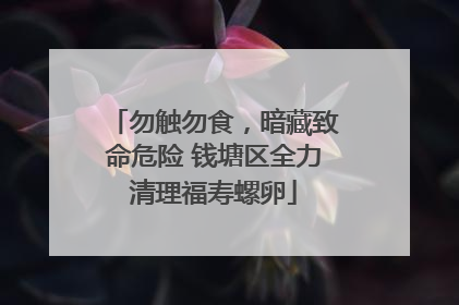 勿触勿食，暗藏致命危险 钱塘区全力清理福寿螺卵