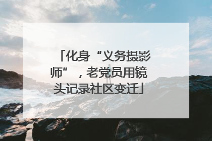 化身“义务摄影师”，老党员用镜头记录社区变迁