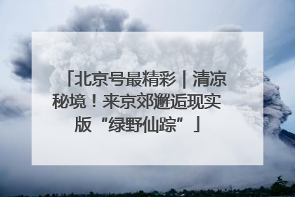北京号最精彩｜清凉秘境！来京郊邂逅现实版“绿野仙踪”