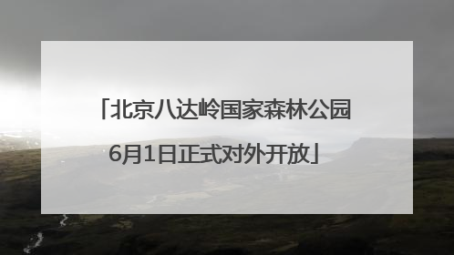 北京八达岭国家森林公园6月1日正式对外开放