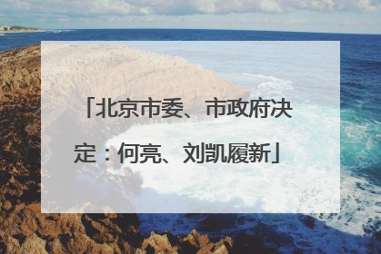 北京市委、市政府决定：何亮、刘凯履新