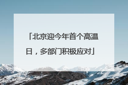 北京迎今年首个高温日，多部门积极应对