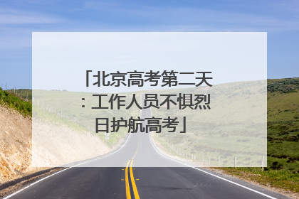 北京高考第二天：工作人员不惧烈日护航高考
