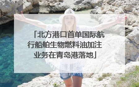 北方港口首单国际航行船舶生物燃料油加注业务在青岛港落地