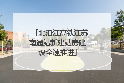 北沿江高铁江苏南通站新建站房建设全速推进