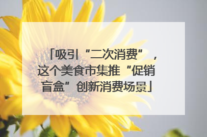 吸引“二次消费”，这个美食市集推“促销盲盒”创新消费场景