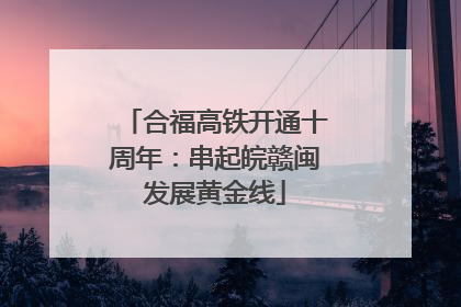 合福高铁开通十周年：串起皖赣闽发展黄金线