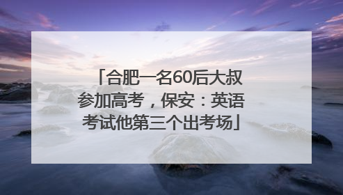 合肥一名60后大叔参加高考，保安：英语考试他第三个出考场