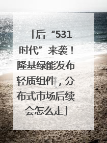 后“531时代”来袭！隆基绿能发布轻质组件，分布式市场后续会怎么走