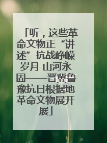 听，这些革命文物正“讲述”抗战峥嵘岁月 山河永固——晋冀鲁豫抗日根据地革命文物展开展
