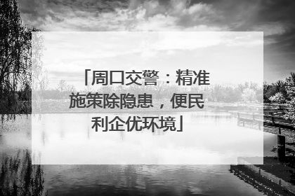 周口交警：精准施策除隐患，便民利企优环境