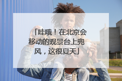 哇哦！在北京会移动的观景台上兜风，这很夏天
