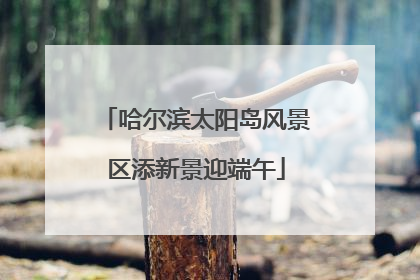 哈尔滨太阳岛风景区添新景迎端午