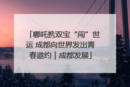 哪吒携双宝“闯”世运 成都向世界发出青春邀约｜成都发展