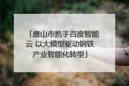 唐山市携手百度智能云 以大模型驱动钢铁产业智能化转型