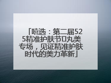 嘻选：第二届525精准护肤节✖丸美专场，见证精准护肤时代的美力革新