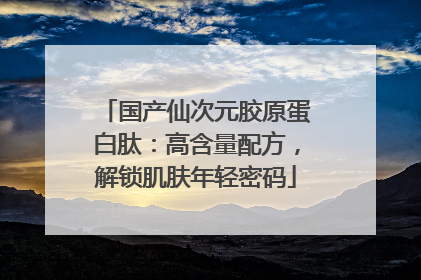 国产仙次元胶原蛋白肽：高含量配方，解锁肌肤年轻密码