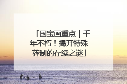 国宝画重点｜千年不朽！揭开特殊葬制的存续之谜
