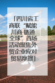 四川省工商联“赋能川商·链通全球”首场活动聚焦外贸企业应对贸易摩擦