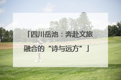 四川岳池：奔赴文旅融合的“诗与远方”