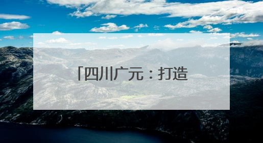 四川广元：打造川陕甘渝铝“三大中心” 剑指千亿铝业版图