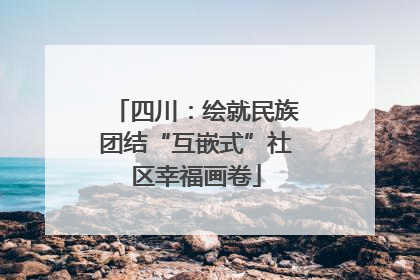 四川：绘就民族团结“互嵌式”社区幸福画卷