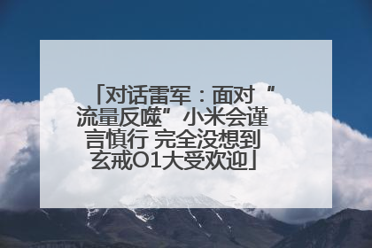 对话雷军：面对“流量反噬”小米会谨言慎行 完全没想到玄戒O1大受欢迎