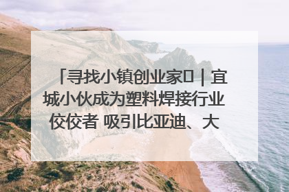 寻找小镇创业家㉞｜宜城小伙成为塑料焊接行业佼佼者 吸引比亚迪、大众等多家名企合作