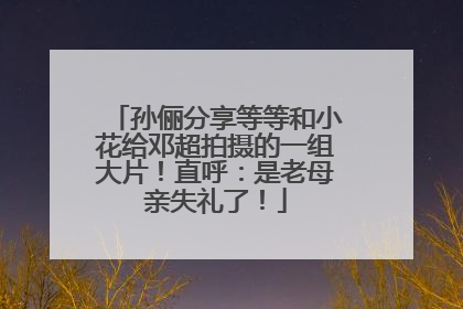 孙俪分享等等和小花给邓超拍摄的一组大片！直呼：是老母亲失礼了！