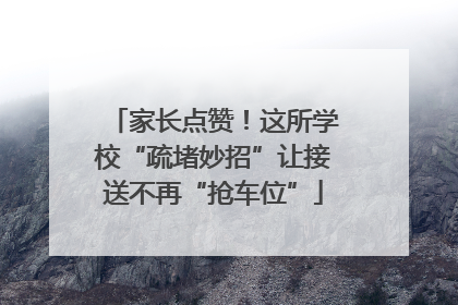 家长点赞！这所学校“疏堵妙招”让接送不再“抢车位”