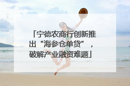 宁德农商行创新推出“海参仓单贷”，破解产业融资难题