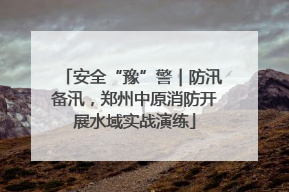 安全“豫”警｜防汛备汛，郑州中原消防开展水域实战演练