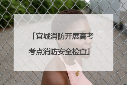 宜城消防开展高考考点消防安全检查