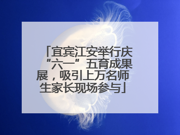 宜宾江安举行庆“六一”五育成果展，吸引上万名师生家长现场参与