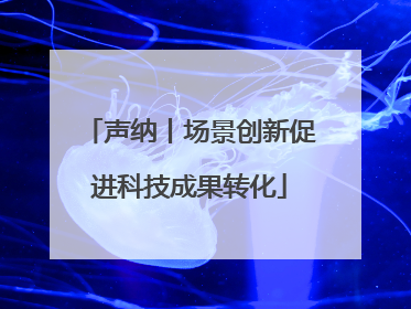 声纳丨场景创新促进科技成果转化