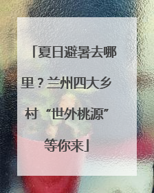 夏日避暑去哪里？兰州四大乡村“世外桃源”等你来