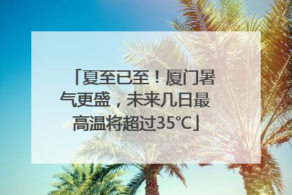 夏至已至！厦门暑气更盛，未来几日最高温将超过35℃