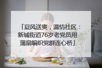 夏风送爽，温情社区：新城街道76岁老党员用蒲扇编织党群连心桥