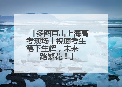 多图直击上海高考现场丨祝愿考生笔下生辉，未来一路繁花！