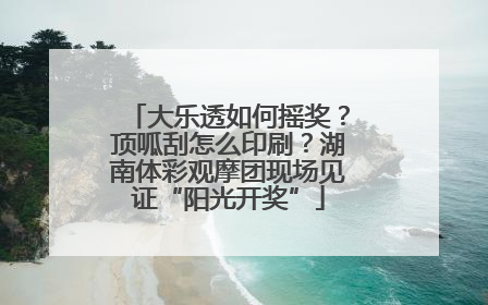 大乐透如何摇奖？顶呱刮怎么印刷？湖南体彩观摩团现场见证“阳光开奖”