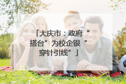 大庆市：政府“搭台”为校企银“穿针引线”