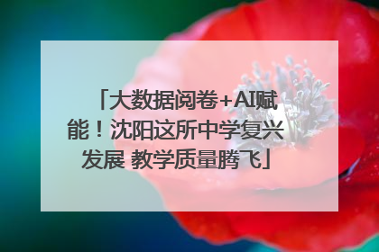 大数据阅卷+AI赋能！沈阳这所中学复兴发展 教学质量腾飞