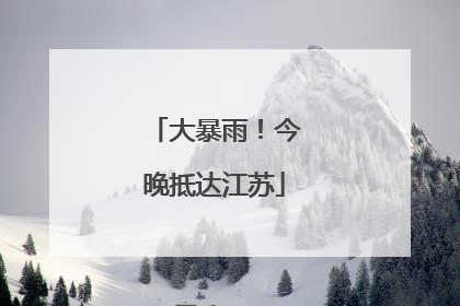 大暴雨！今晚抵达江苏