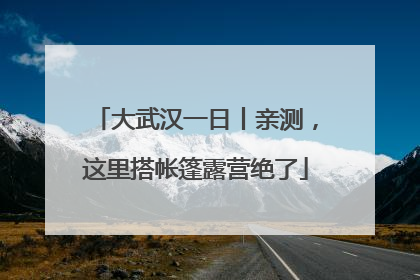 大武汉一日丨亲测，这里搭帐篷露营绝了