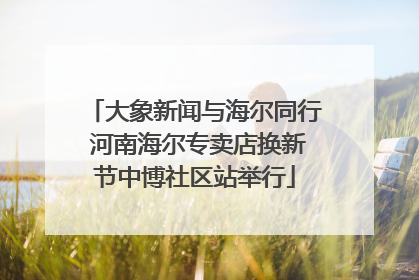 大象新闻与海尔同行 河南海尔专卖店换新节中博社区站举行
