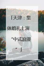 天津：集体婚礼上演“中式浪漫”