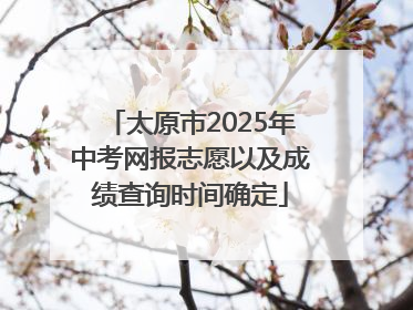 太原市2025年中考网报志愿以及成绩查询时间确定